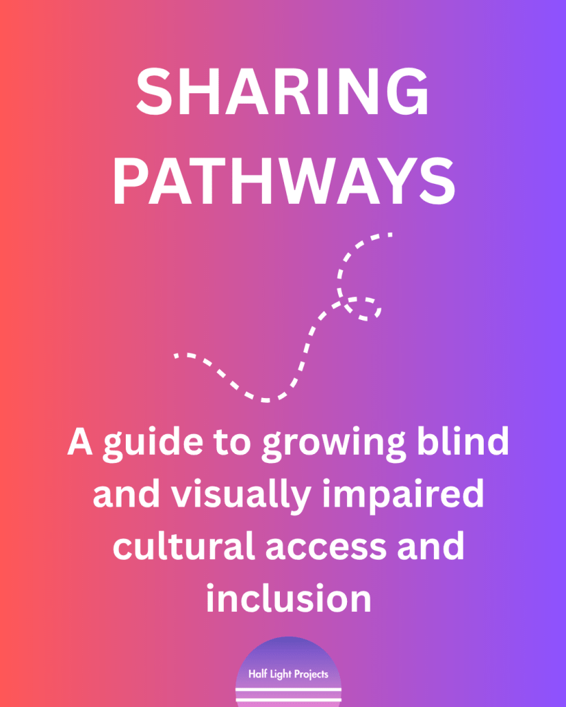 White text on a pink to violet background reads: Sharing Pathways, a guide to growing blind and visually impaired cultural access and inclusion. A dotted wiggly line sits beneath the title and Half Light Projects logo centred at the bottom of the graphic.
